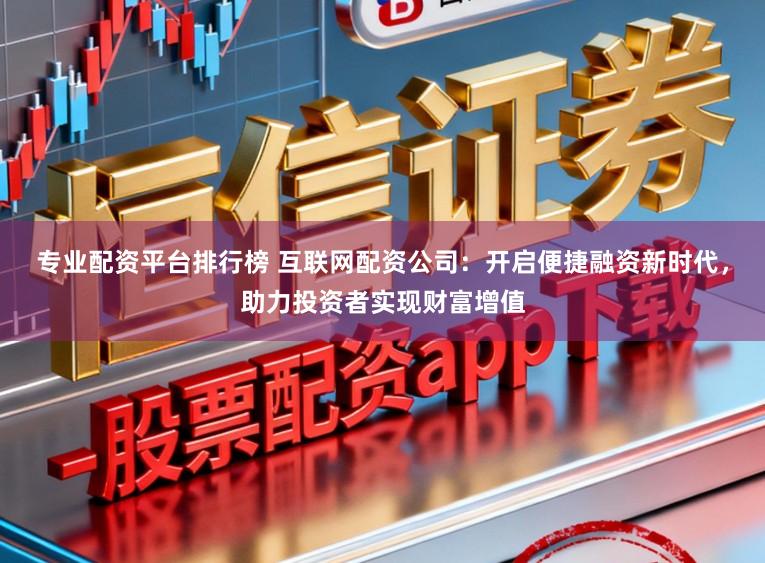 专业配资平台排行榜 互联网配资公司：开启便捷融资新时代，助力投资者实现财富增值