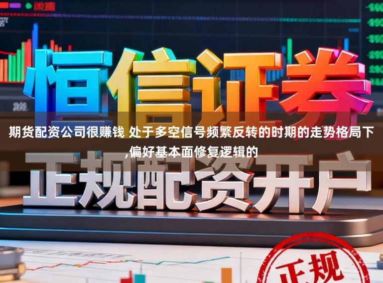 期货配资公司很赚钱 处于多空信号频繁反转的时期的走势格局下,偏好基本面修复逻辑的