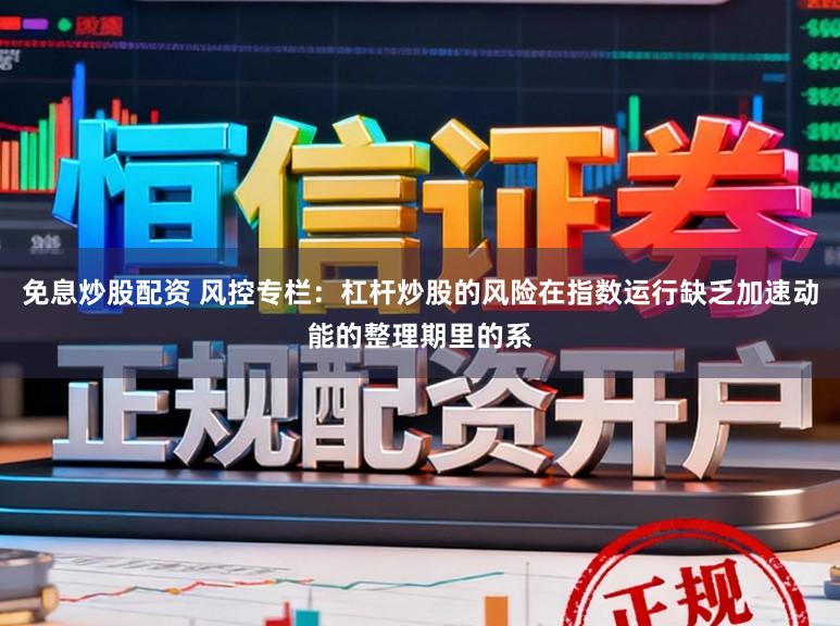 免息炒股配资 风控专栏：杠杆炒股的风险在指数运行缺乏加速动能的整理期里的系