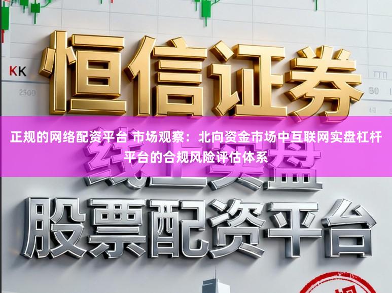 正规的网络配资平台 市场观察：北向资金市场中互联网实盘杠杆平台的合规风险评估体系