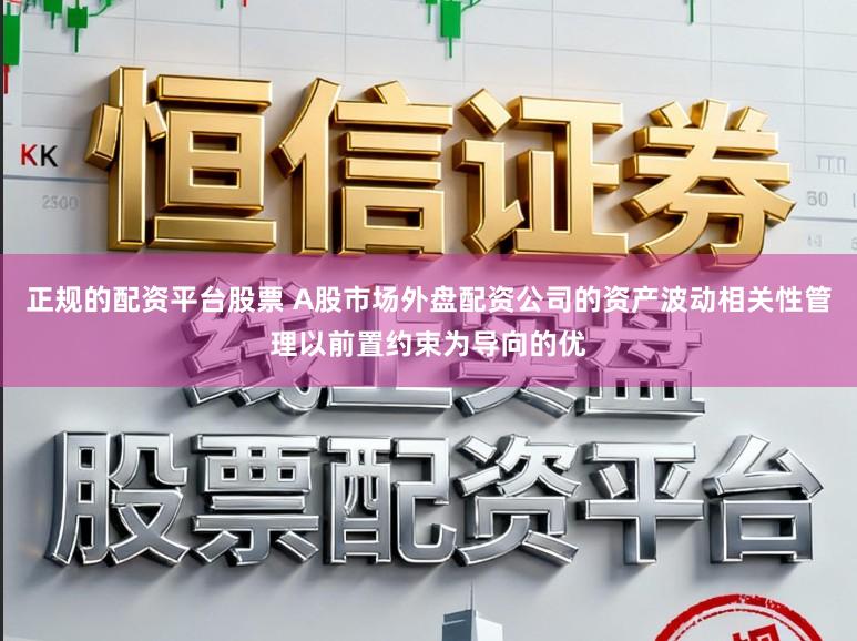 正规的配资平台股票 A股市场外盘配资公司的资产波动相关性管理以前置约束为导向的优