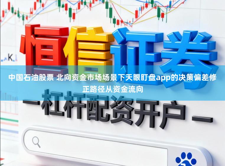 中国石油股票 北向资金市场场景下天眼盯盘app的决策偏差修正路径从资金流向
