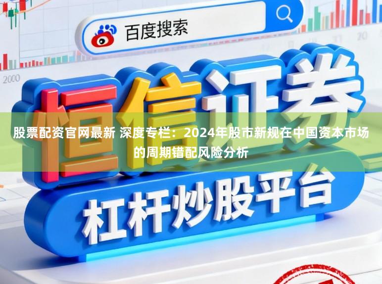 股票配资官网最新 深度专栏：2024年股市新规在中国资本市场的周期错配风险分析