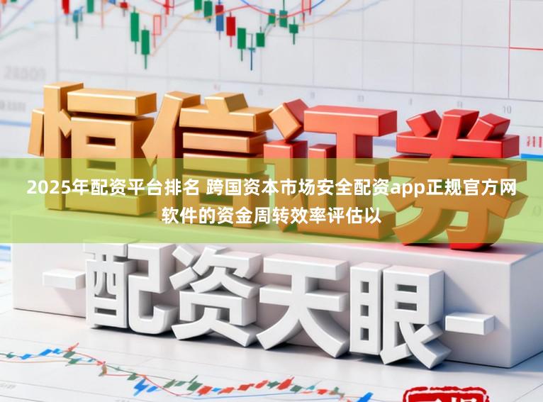2025年配资平台排名 跨国资本市场安全配资app正规官方网软件的资金周转效率评估以