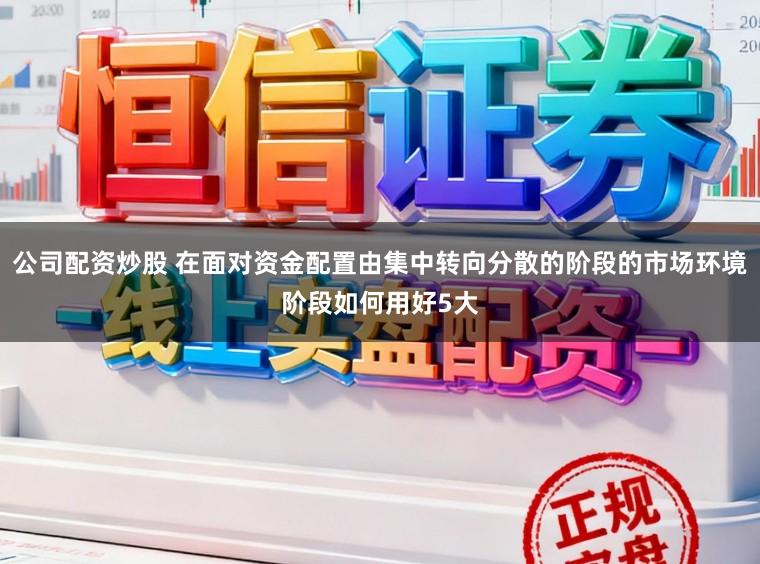 公司配资炒股 在面对资金配置由集中转向分散的阶段的市场环境阶段如何用好5大