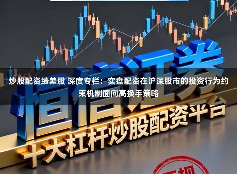 炒股配资绩差股 深度专栏：实盘配资在沪深股市的投资行为约束机制面向高换手策略