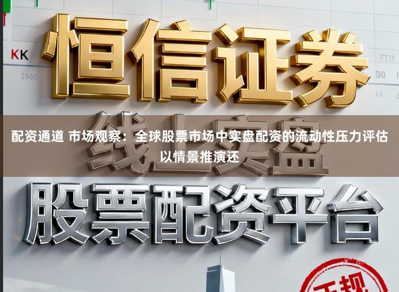 配资通道 市场观察：全球股票市场中实盘配资的流动性压力评估以情景推演还