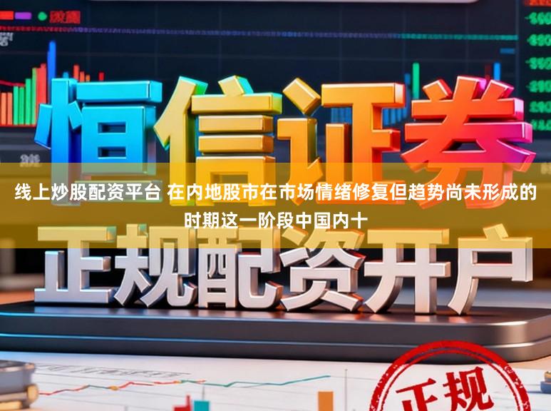 线上炒股配资平台 在内地股市在市场情绪修复但趋势尚未形成的时期这一阶段中国内十