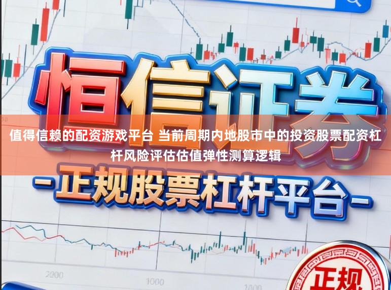 值得信赖的配资游戏平台 当前周期内地股市中的投资股票配资杠杆风险评估估值弹性测算逻辑