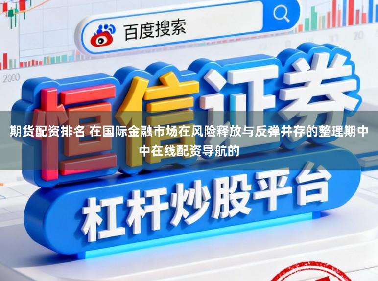 期货配资排名 在国际金融市场在风险释放与反弹并存的整理期中中在线配资导航的