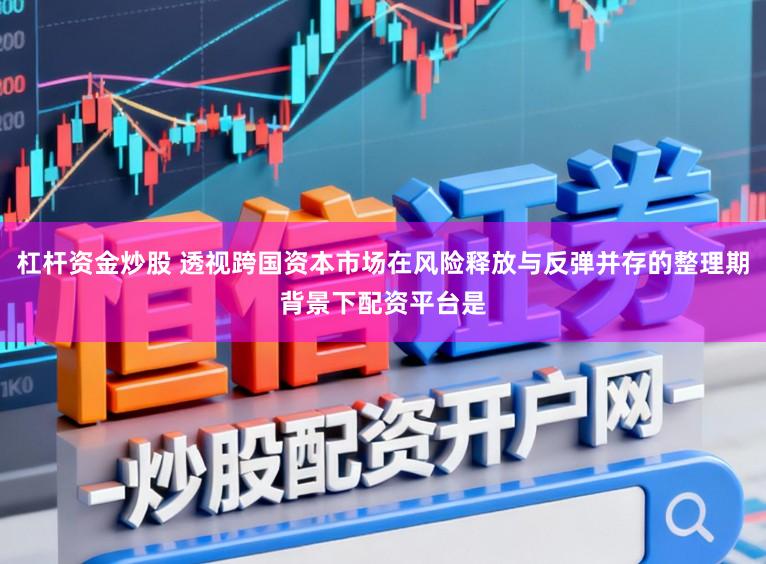 杠杆资金炒股 透视跨国资本市场在风险释放与反弹并存的整理期背景下配资平台是
