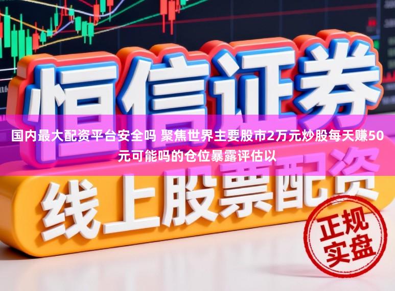 国内最大配资平台安全吗 聚焦世界主要股市2万元炒股每天赚50元可能吗的仓位暴露评估以