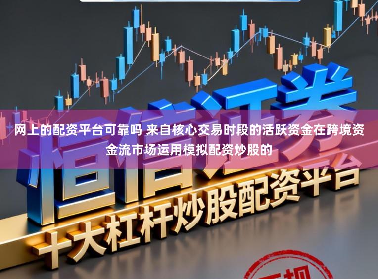网上的配资平台可靠吗 来自核心交易时段的活跃资金在跨境资金流市场运用模拟配资炒股的