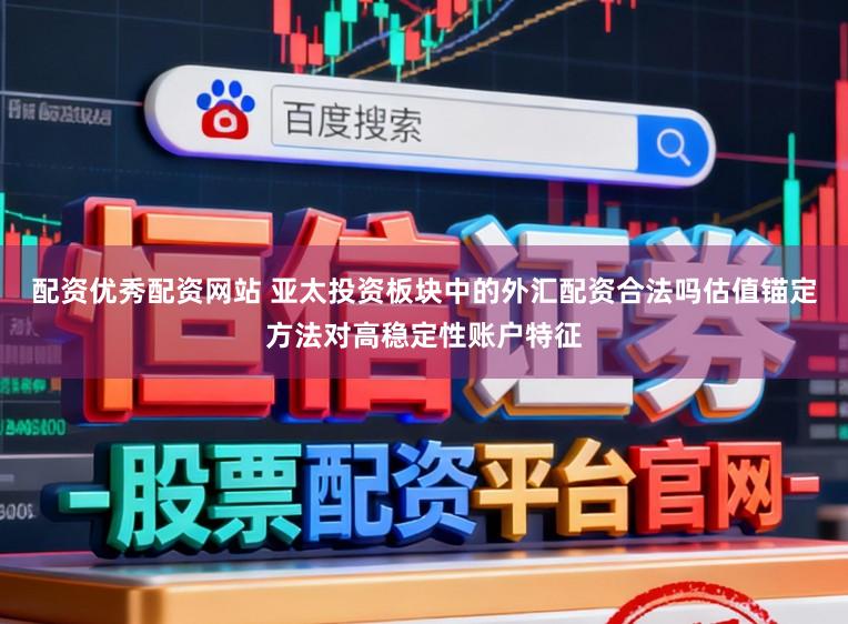 配资优秀配资网站 亚太投资板块中的外汇配资合法吗估值锚定方法对高稳定性账户特征