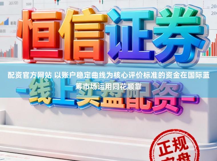 配资官方网站 以账户稳定曲线为核心评价标准的资金在国际蓝筹市场运用同花顺靠