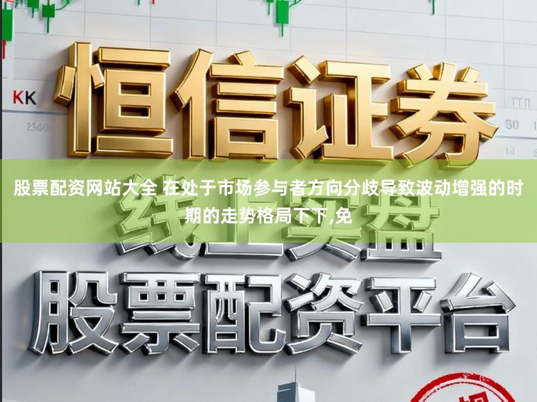 股票配资网站大全 在处于市场参与者方向分歧导致波动增强的时期的走势格局下下,免