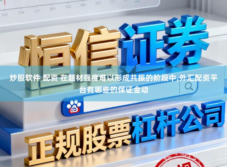 炒股软件 配资 在题材强度难以形成共振的阶段中,外汇配资平台有哪些的保证金动