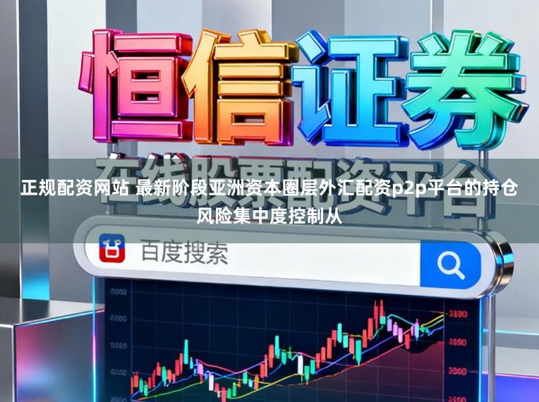 正规配资网站 最新阶段亚洲资本圈层外汇配资p2p平台的持仓风险集中度控制从