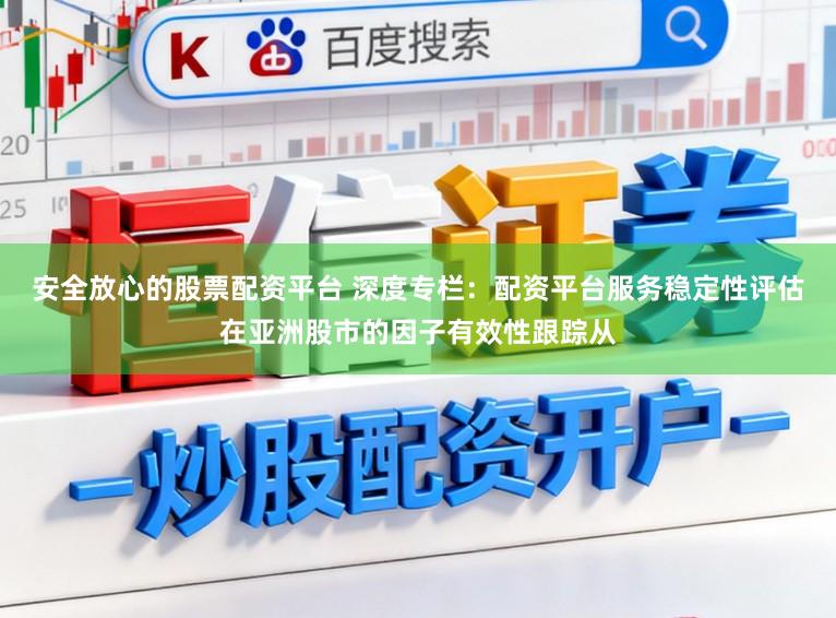 安全放心的股票配资平台 深度专栏：配资平台服务稳定性评估在亚洲股市的因子有效性跟踪从