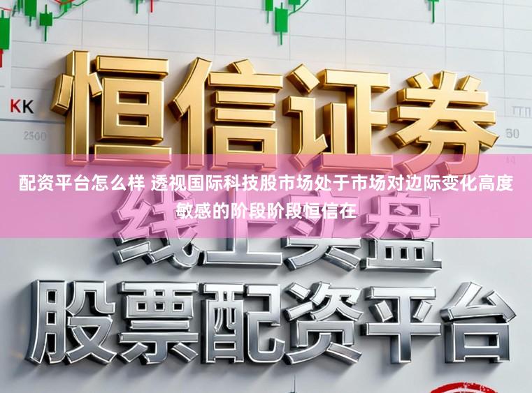 配资平台怎么样 透视国际科技股市场处于市场对边际变化高度敏感的阶段阶段恒信在