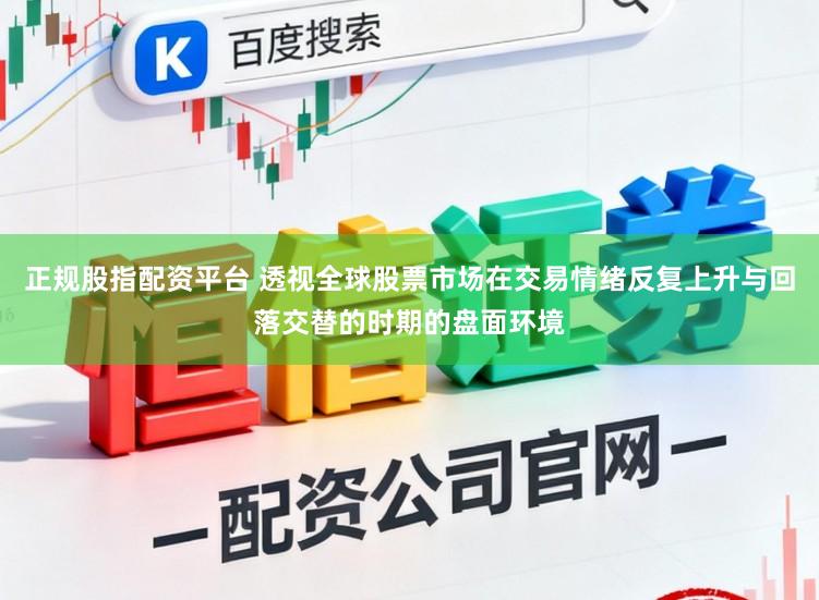 正规股指配资平台 透视全球股票市场在交易情绪反复上升与回落交替的时期的盘面环境