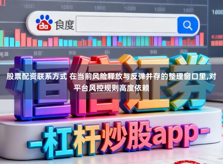 股票配资联系方式 在当前风险释放与反弹并存的整理窗口里,对平台风控规则高度依赖