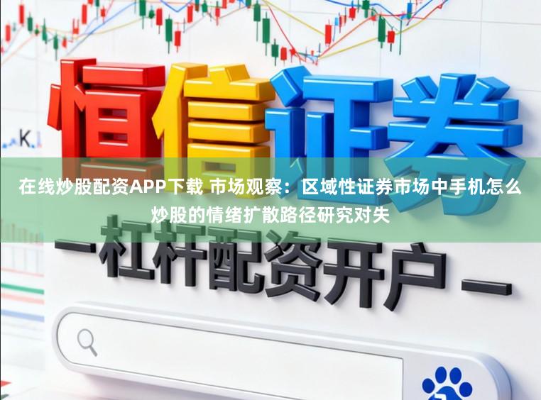 在线炒股配资APP下载 市场观察：区域性证券市场中手机怎么炒股的情绪扩散路径研究对失