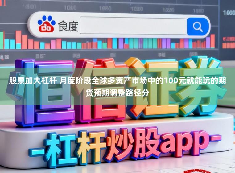 股票加大杠杆 月度阶段全球多资产市场中的100元就能玩的期货预期调整路径分