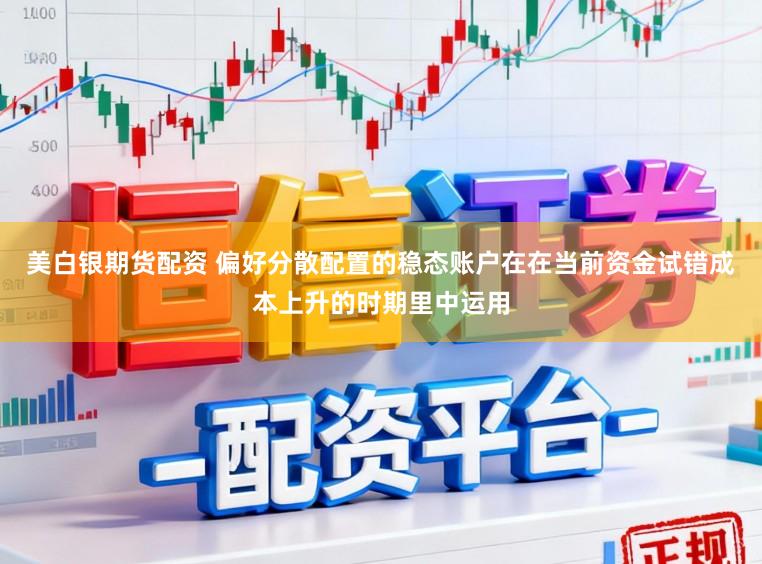 美白银期货配资 偏好分散配置的稳态账户在在当前资金试错成本上升的时期里中运用