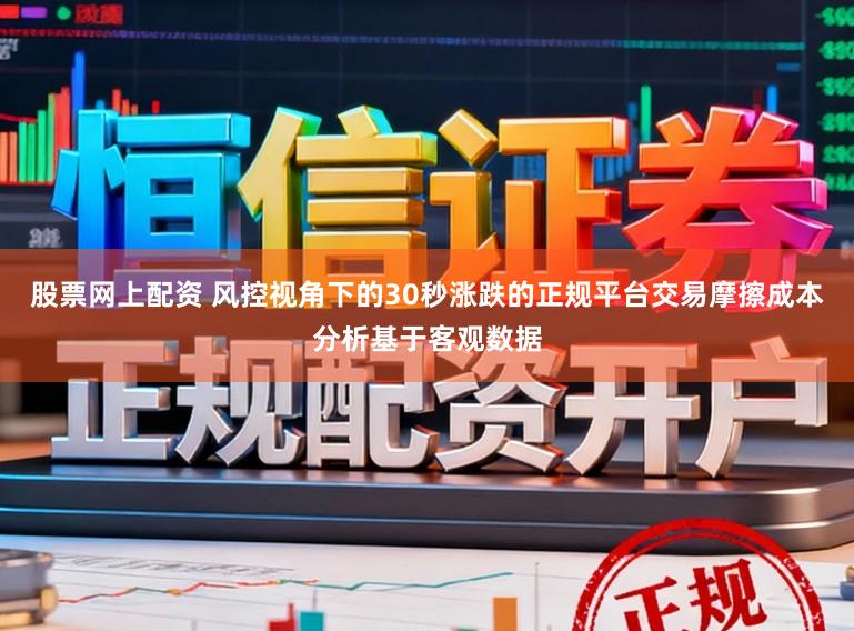 股票网上配资 风控视角下的30秒涨跌的正规平台交易摩擦成本分析基于客观数据