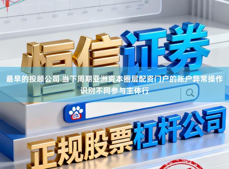 最早的投顾公司 当下周期亚洲资本圈层配资门户的账户异常操作识别不同参与主体行
