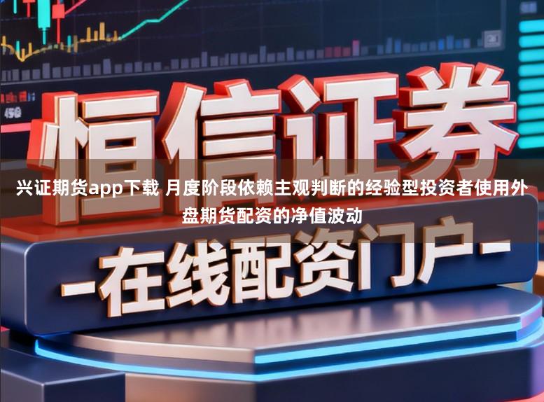 兴证期货app下载 月度阶段依赖主观判断的经验型投资者使用外盘期货配资的净值波动