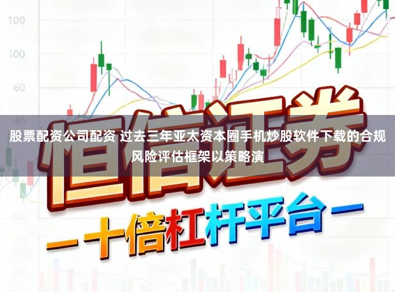 股票配资公司配资 过去三年亚太资本圈手机炒股软件下载的合规风险评估框架以策略演