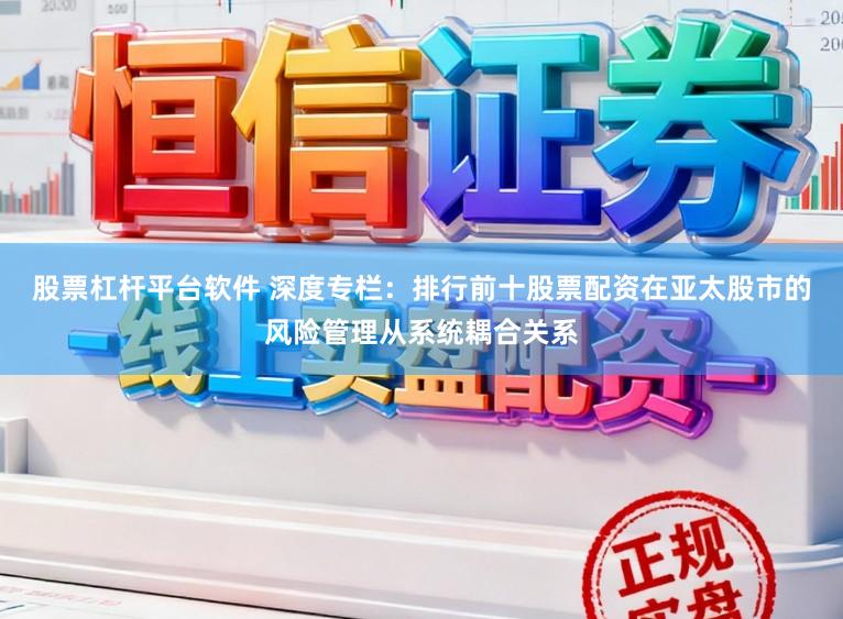 股票杠杆平台软件 深度专栏：排行前十股票配资在亚太股市的风险管理从系统耦合关系