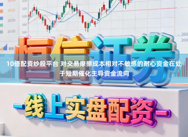 10倍配资炒股平台 对交易摩擦成本相对不敏感的耐心资金在处于短期催化主导资金流向