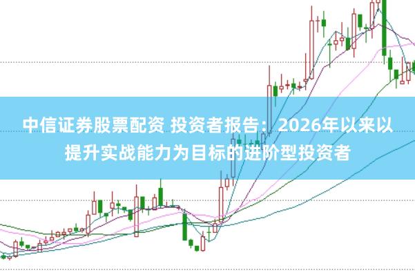 中信证券股票配资 投资者报告：2026年以来以提升实战能力为目标的进阶型投资者