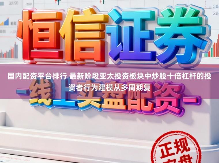 国内配资平台排行 最新阶段亚太投资板块中炒股十倍杠杆的投资者行为建模从多周期复