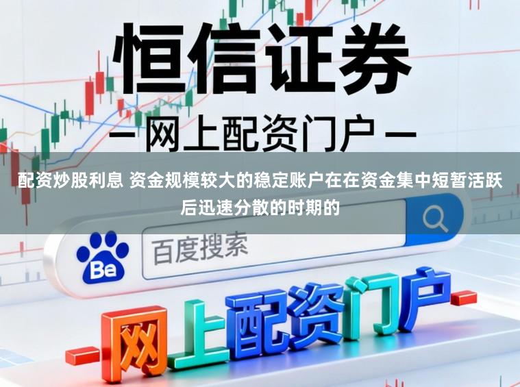 配资炒股利息 资金规模较大的稳定账户在在资金集中短暂活跃后迅速分散的时期的