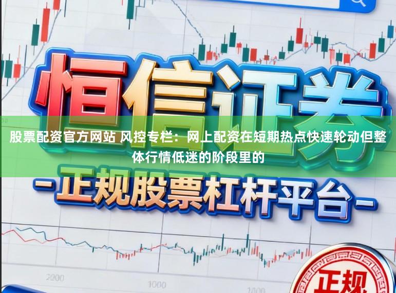 股票配资官方网站 风控专栏：网上配资在短期热点快速轮动但整体行情低迷的阶段里的