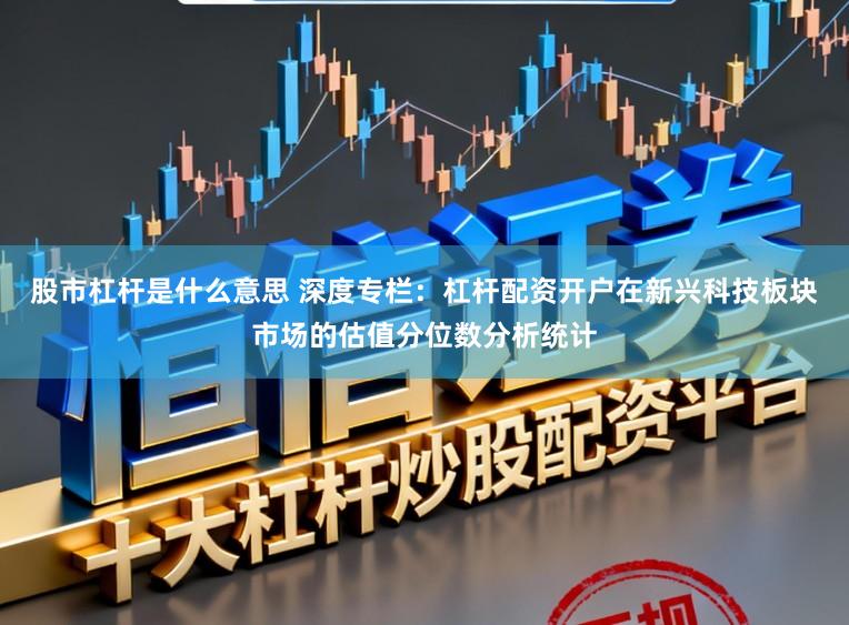 股市杠杆是什么意思 深度专栏：杠杆配资开户在新兴科技板块市场的估值分位数分析统计