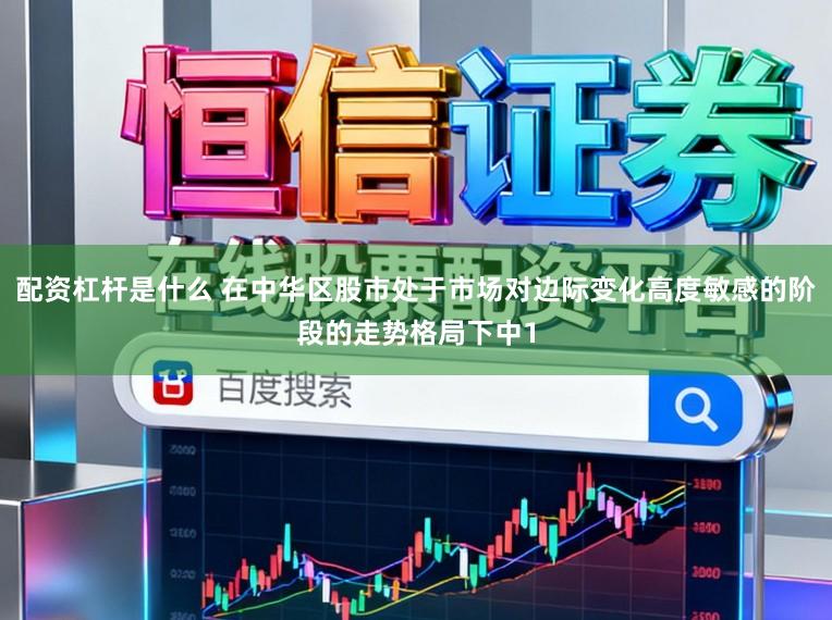 配资杠杆是什么 在中华区股市处于市场对边际变化高度敏感的阶段的走势格局下中1
