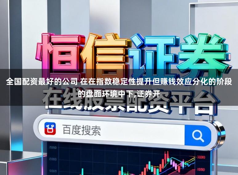 全国配资最好的公司 在在指数稳定性提升但赚钱效应分化的阶段的盘面环境中下,证券开