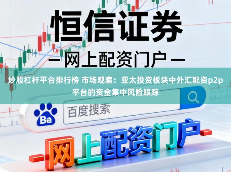 炒股杠杆平台排行榜 市场观察：亚太投资板块中外汇配资p2p平台的资金集中风险跟踪