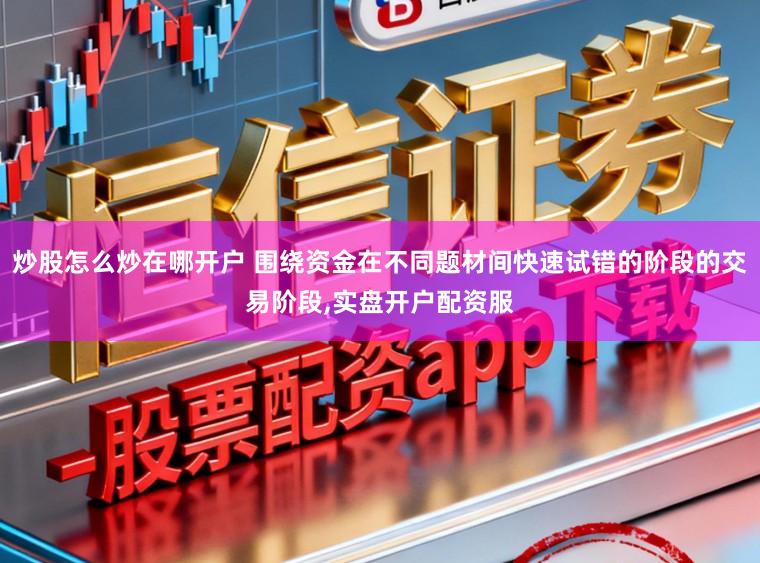 炒股怎么炒在哪开户 围绕资金在不同题材间快速试错的阶段的交易阶段,实盘开户配资服