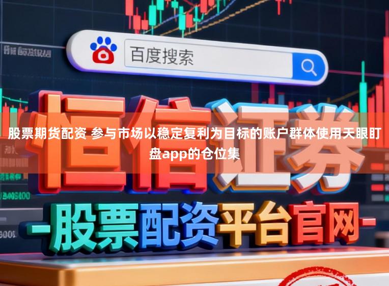 股票期货配资 参与市场以稳定复利为目标的账户群体使用天眼盯盘app的仓位集