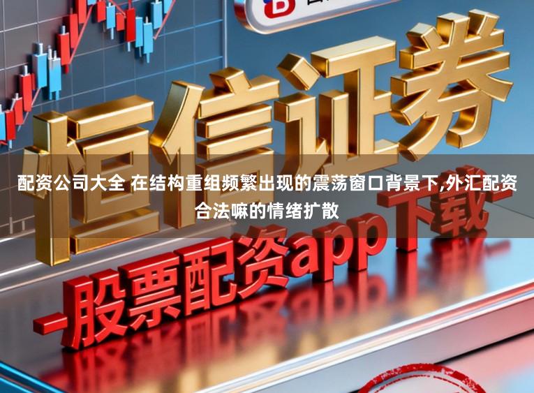 配资公司大全 在结构重组频繁出现的震荡窗口背景下,外汇配资合法嘛的情绪扩散
