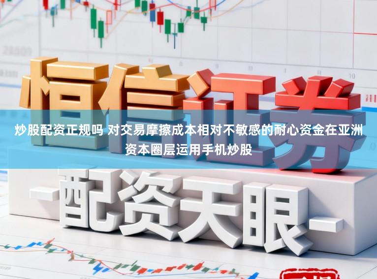 炒股配资正规吗 对交易摩擦成本相对不敏感的耐心资金在亚洲资本圈层运用手机炒股
