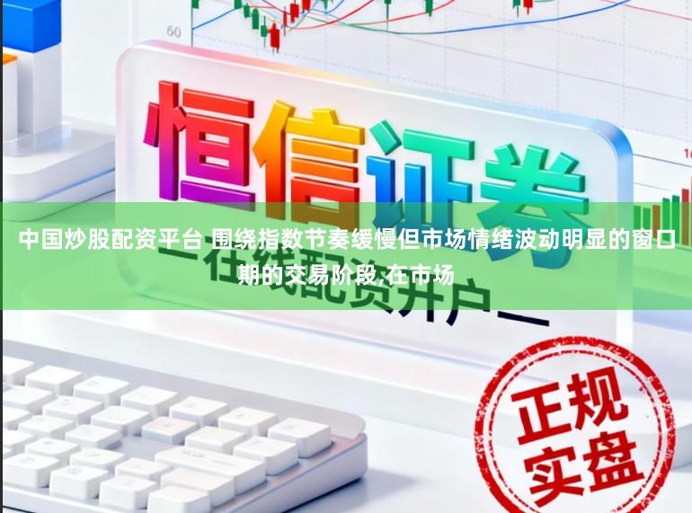 中国炒股配资平台 围绕指数节奏缓慢但市场情绪波动明显的窗口期的交易阶段,在市场