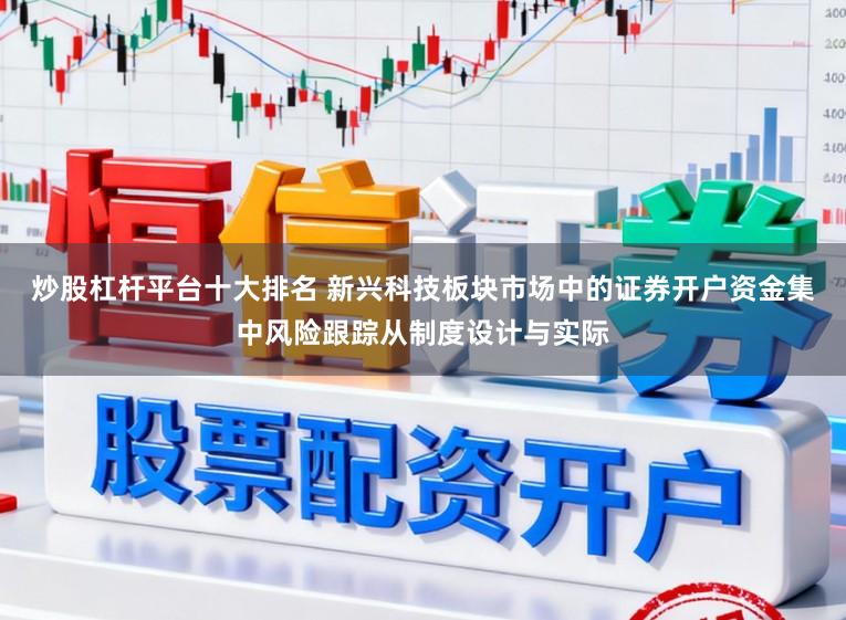 炒股杠杆平台十大排名 新兴科技板块市场中的证券开户资金集中风险跟踪从制度设计与实际
