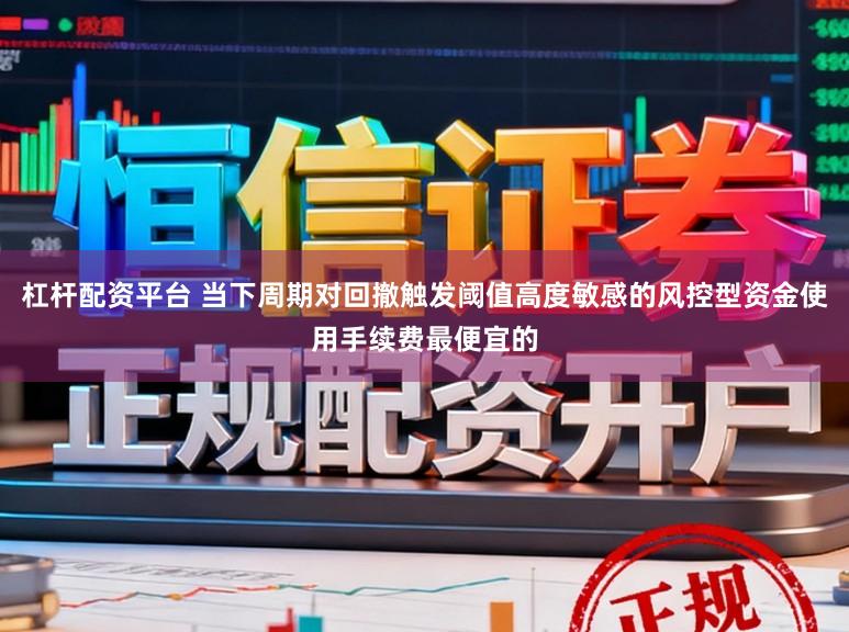 杠杆配资平台 当下周期对回撤触发阈值高度敏感的风控型资金使用手续费最便宜的